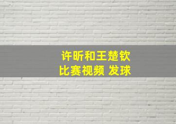 许昕和王楚钦比赛视频 发球